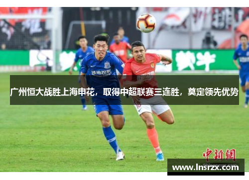 广州恒大战胜上海申花，取得中超联赛三连胜，奠定领先优势