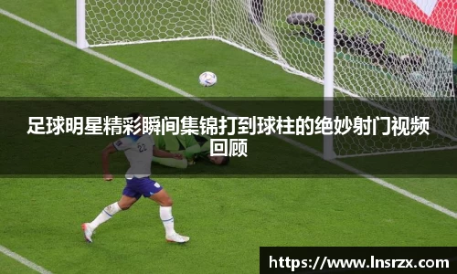 足球明星精彩瞬间集锦打到球柱的绝妙射门视频回顾