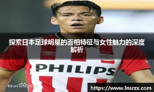 探索日本足球明星的面相特征与女性魅力的深度解析